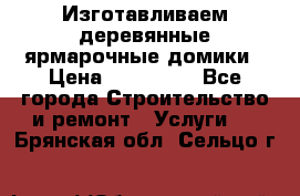 Изготавливаем деревянные ярмарочные домики › Цена ­ 125 000 - Все города Строительство и ремонт » Услуги   . Брянская обл.,Сельцо г.